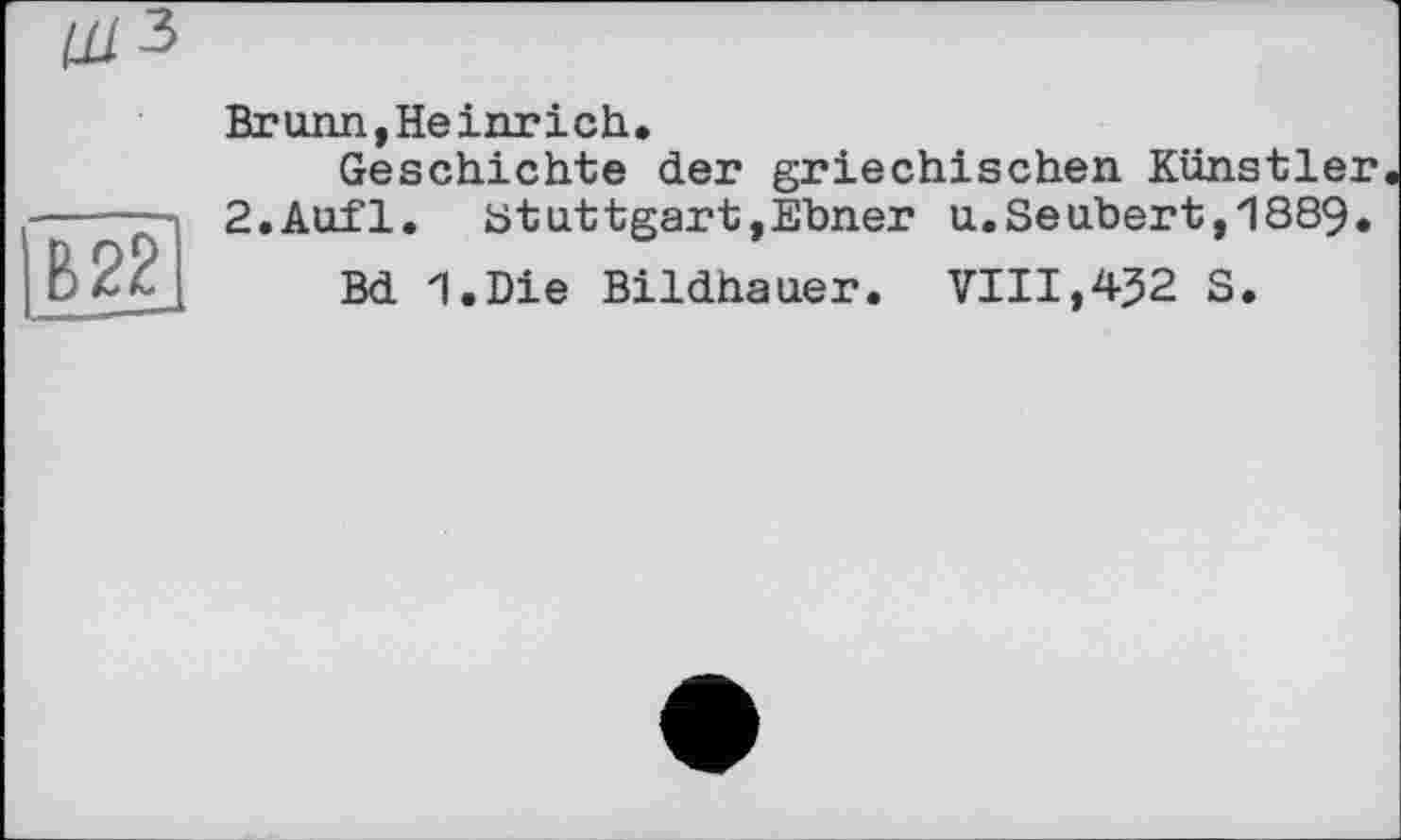 ﻿U13
В 22
Brunn, Heinrich.
Geschichte der griechischen Künstler 2.Aufl. Stuttgart,Ebner u.Seubert,1889.
Bd I.Die Bildhauer. VIII,4J2 S.